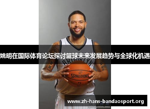 姚明在国际体育论坛探讨篮球未来发展趋势与全球化机遇 姚明在国际体育论坛探讨篮球未来发展趋势与全球化机遇