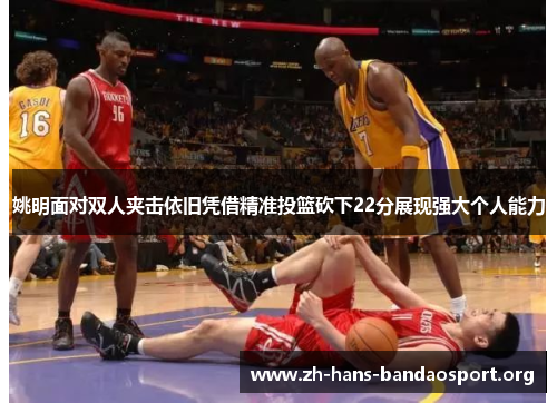 姚明面对双人夹击依旧凭借精准投篮砍下22分展现强大个人能力