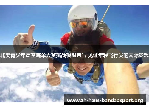 北美青少年高空跳伞大赛挑战极限勇气 见证年轻飞行员的天际梦想 北美青少年高空跳伞大赛挑战极限勇气 见证年轻飞行员的天际梦想