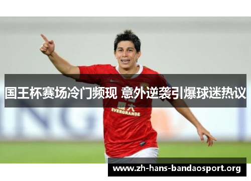 国王杯赛场冷门频现 意外逆袭引爆球迷热议 国王杯赛场冷门频现 意外逆袭引爆球迷热议