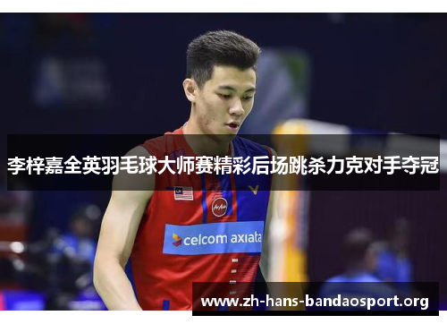 李梓嘉全英羽毛球大师赛精彩后场跳杀力克对手夺冠 李梓嘉全英羽毛球大师赛精彩后场跳杀力克对手夺冠