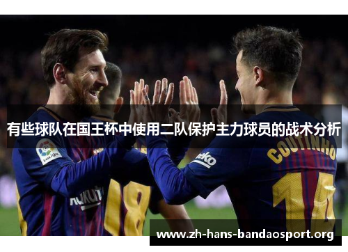 有些球队在国王杯中使用二队保护主力球员的战术分析 有些球队在国王杯中使用二队保护主力球员的战术分析