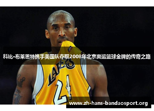 科比·布莱恩特携手美国队夺取2008年北京奥运篮球金牌的传奇之路