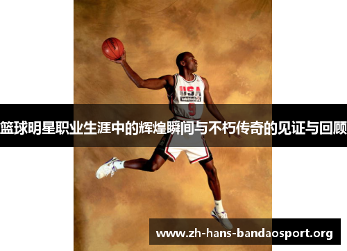 篮球明星职业生涯中的辉煌瞬间与不朽传奇的见证与回顾 篮球明星职业生涯中的辉煌瞬间与不朽传奇的见证与回顾