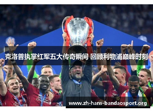克洛普执掌红军五大传奇瞬间 回顾利物浦巅峰时刻 克洛普执掌红军五大传奇瞬间 回顾利物浦巅峰时刻
