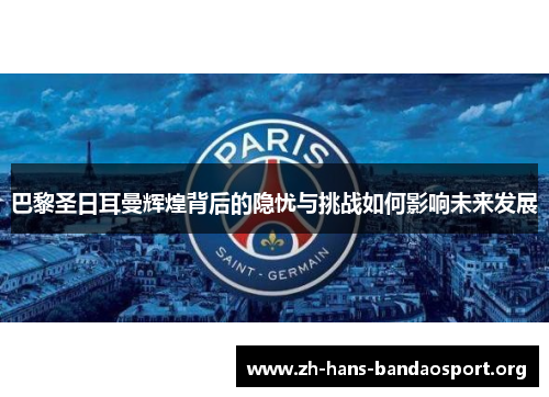 巴黎圣日耳曼辉煌背后的隐忧与挑战如何影响未来发展 巴黎圣日耳曼辉煌背后的隐忧与挑战如何影响未来发展