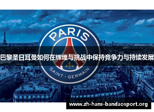 巴黎圣日耳曼如何在辉煌与挑战中保持竞争力与持续发展 巴黎圣日耳曼如何在辉煌与挑战中保持竞争力与持续发展