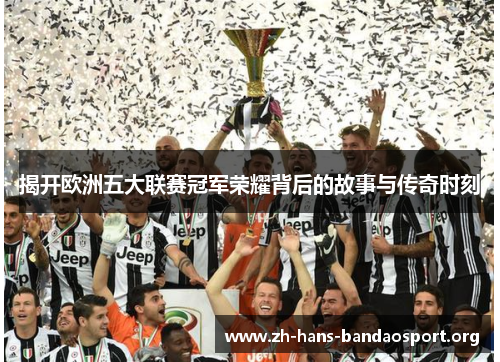 揭开欧洲五大联赛冠军荣耀背后的故事与传奇时刻