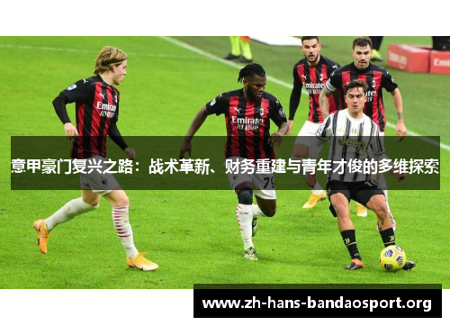 意甲豪门复兴之路:战术革新、财务重建与青年才俊的多维探索 意甲豪门复兴之路:战术革新、财务重建与青年才俊的多维探索