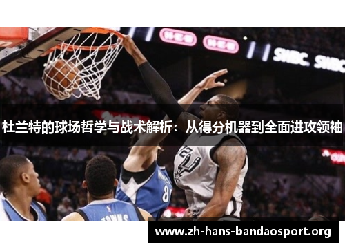 杜兰特的球场哲学与战术解析:从得分机器到全面进攻领袖 杜兰特的球场哲学与战术解析:从得分机器到全面进攻领袖