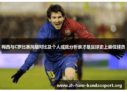 梅西与C罗比赛风格对比及个人成就分析谁才是足球史上最佳球员