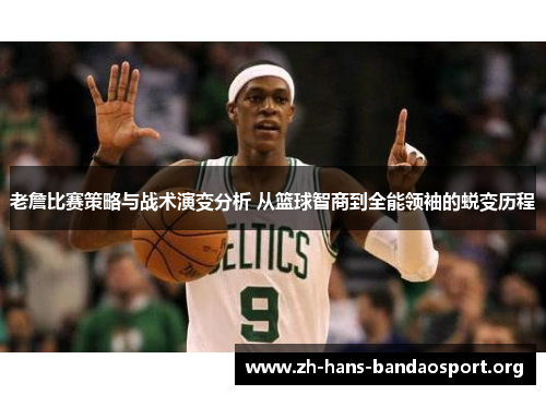 老詹比赛策略与战术演变分析 从篮球智商到全能领袖的蜕变历程 老詹比赛策略与战术演变分析 从篮球智商到全能领袖的蜕变历程