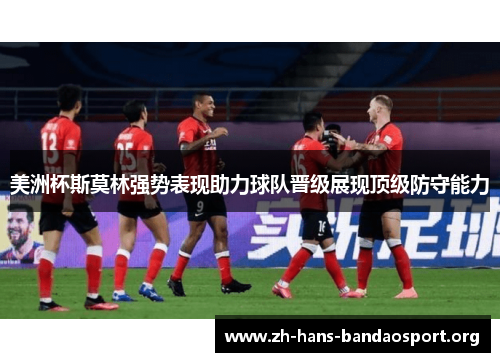 美洲杯斯莫林强势表现助力球队晋级展现顶级防守能力 美洲杯斯莫林强势表现助力球队晋级展现顶级防守能力