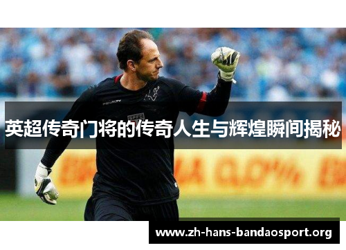 英超传奇门将的传奇人生与辉煌瞬间揭秘 英超传奇门将的传奇人生与辉煌瞬间揭秘