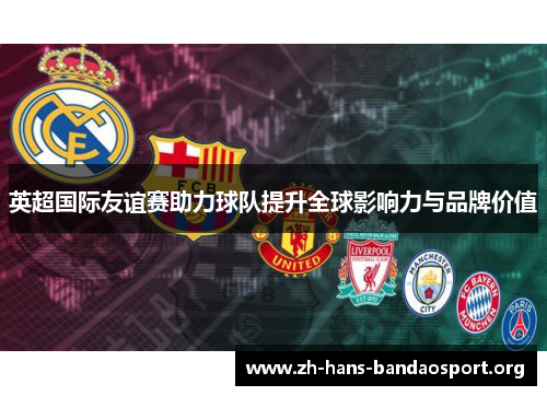 英超国际友谊赛助力球队提升全球影响力与品牌价值 英超国际友谊赛助力球队提升全球影响力与品牌价值