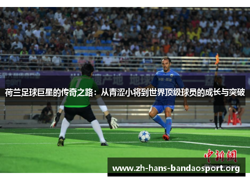 荷兰足球巨星的传奇之路：从青涩小将到世界顶级球员的成长与突破