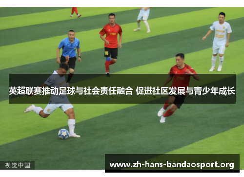 英超联赛推动足球与社会责任融合 促进社区发展与青少年成长