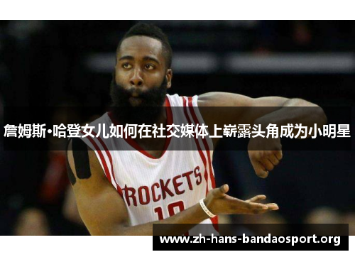 詹姆斯·哈登女儿如何在社交媒体上崭露头角成为小明星