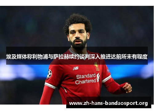 埃及媒体称利物浦与萨拉赫续约谈判深入推进达前所未有程度 埃及媒体称利物浦与萨拉赫续约谈判深入推进达前所未有程度