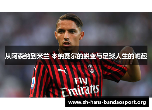 从阿森纳到米兰 本纳赛尔的蜕变与足球人生的崛起 从阿森纳到米兰 本纳赛尔的蜕变与足球人生的崛起