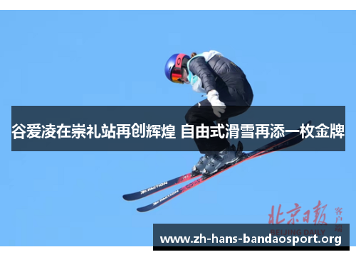 谷爱凌在崇礼站再创辉煌 自由式滑雪再添一枚金牌
