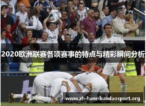 2020欧洲联赛各项赛事的特点与精彩瞬间分析 2020欧洲联赛各项赛事的特点与精彩瞬间分析