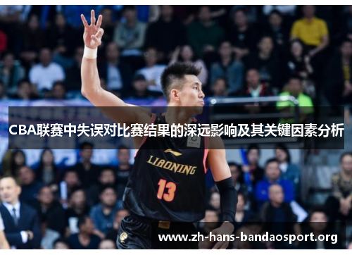 CBA联赛中失误对比赛结果的深远影响及其关键因素分析
