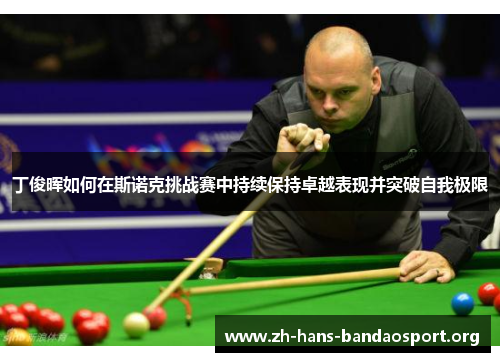 丁俊晖如何在斯诺克挑战赛中持续保持卓越表现并突破自我极限 丁俊晖如何在斯诺克挑战赛中持续保持卓越表现并突破自我极限