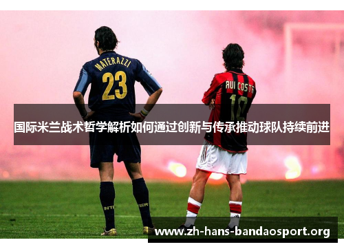 国际米兰战术哲学解析如何通过创新与传承推动球队持续前进 国际米兰战术哲学解析如何通过创新与传承推动球队持续前进
