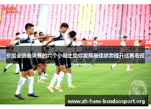 参加全运会决赛的六个小贴士助你发挥最佳状态提升比赛表现