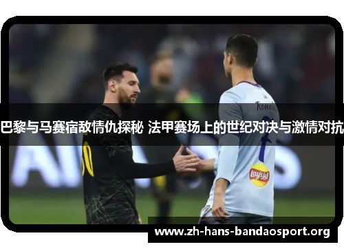 巴黎与马赛宿敌情仇探秘 法甲赛场上的世纪对决与激情对抗