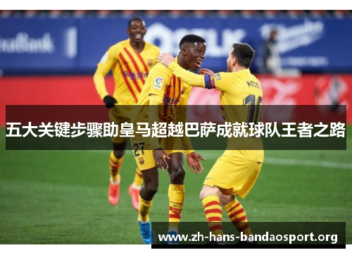 五大关键步骤助皇马超越巴萨成就球队王者之路