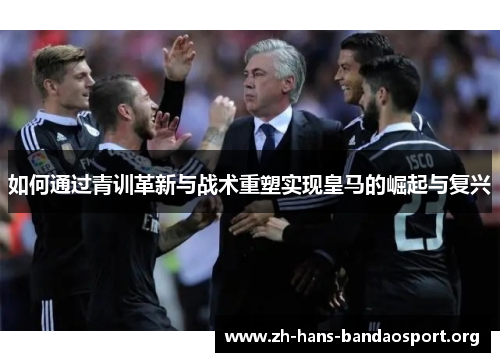 如何通过青训革新与战术重塑实现皇马的崛起与复兴 如何通过青训革新与战术重塑实现皇马的崛起与复兴