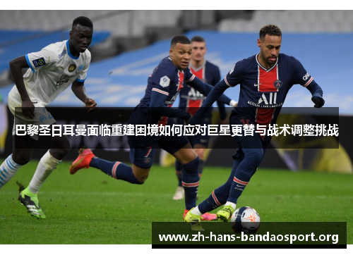 巴黎圣日耳曼面临重建困境如何应对巨星更替与战术调整挑战