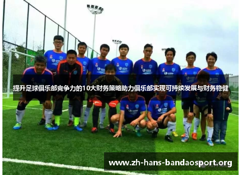 提升足球俱乐部竞争力的10大财务策略助力俱乐部实现可持续发展与财务稳健 提升足球俱乐部竞争力的10大财务策略助力俱乐部实现可持续发展与财务稳健