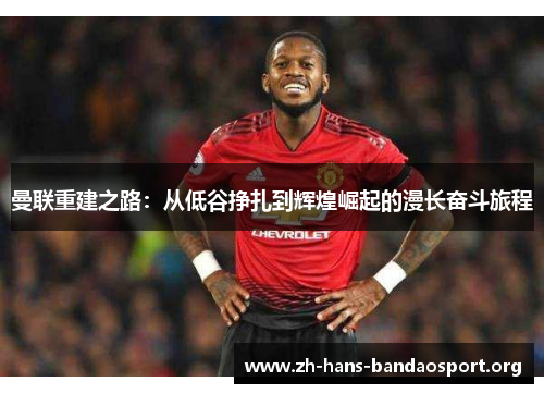 曼联重建之路：从低谷挣扎到辉煌崛起的漫长奋斗旅程