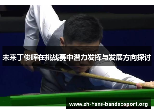 未来丁俊晖在挑战赛中潜力发挥与发展方向探讨