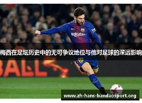 梅西在足坛历史中的无可争议地位与他对足球的深远影响 梅西在足坛历史中的无可争议地位与他对足球的深远影响