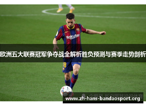 欧洲五大联赛冠军争夺战全解析胜负预测与赛季走势剖析 欧洲五大联赛冠军争夺战全解析胜负预测与赛季走势剖析