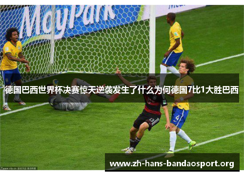 德国巴西世界杯决赛惊天逆袭发生了什么为何德国7比1大胜巴西