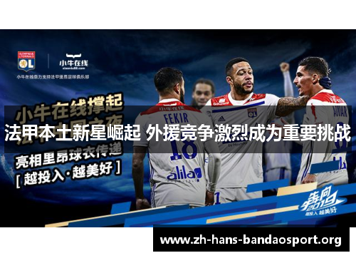 法甲本土新星崛起 外援竞争激烈成为重要挑战 法甲本土新星崛起 外援竞争激烈成为重要挑战