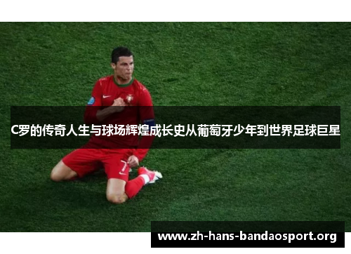C罗的传奇人生与球场辉煌成长史从葡萄牙少年到世界足球巨星 C罗的传奇人生与球场辉煌成长史从葡萄牙少年到世界足球巨星