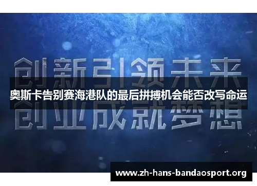 奥斯卡告别赛海港队的最后拼搏机会能否改写命运 奥斯卡告别赛海港队的最后拼搏机会能否改写命运