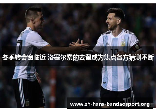 冬季转会窗临近 洛塞尔索的去留成为焦点各方猜测不断