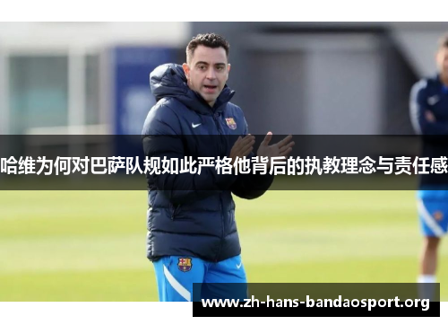 哈维为何对巴萨队规如此严格他背后的执教理念与责任感 哈维为何对巴萨队规如此严格他背后的执教理念与责任感