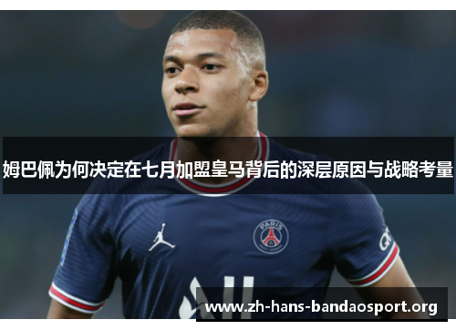 姆巴佩为何决定在七月加盟皇马背后的深层原因与战略考量 姆巴佩为何决定在七月加盟皇马背后的深层原因与战略考量