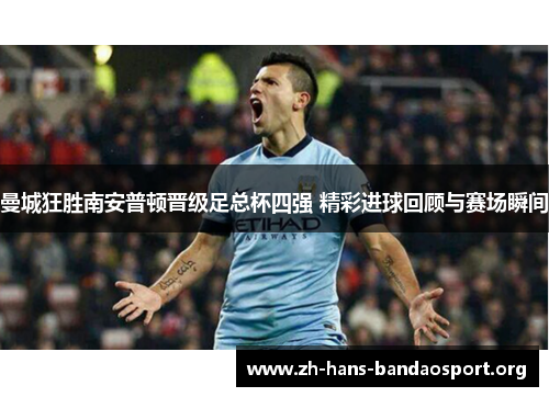 曼城狂胜南安普顿晋级足总杯四强 精彩进球回顾与赛场瞬间 曼城狂胜南安普顿晋级足总杯四强 精彩进球回顾与赛场瞬间