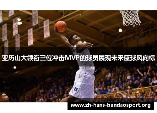 亚历山大领衔三位冲击MVP的球员展现未来篮球风向标