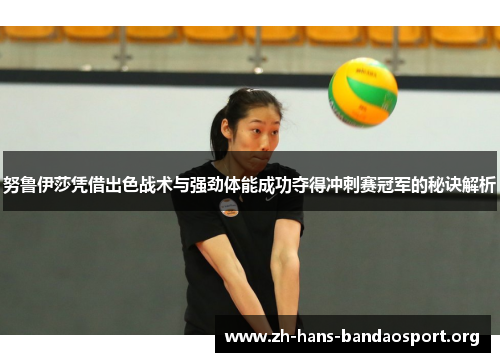 努鲁伊莎凭借出色战术与强劲体能成功夺得冲刺赛冠军的秘诀解析 努鲁伊莎凭借出色战术与强劲体能成功夺得冲刺赛冠军的秘诀解析