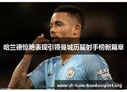 哈兰德惊艳表现引领曼城历届射手榜新篇章 哈兰德惊艳表现引领曼城历届射手榜新篇章